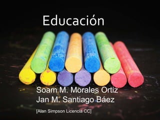Educación
Soam M. Morales Ortiz
Jan M. Santiago Báez
[Alan Simpson Licencia CC]
 