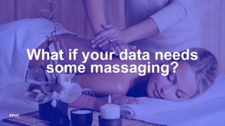 What if your data needs
some massaging?
 