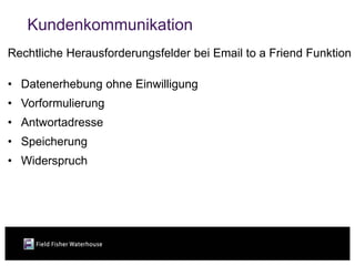 Kundenkommunikation
Rechtliche Herausforderungsfelder bei Email to a Friend Funktion

• Datenerhebung ohne Einwilligung
• Vorformulierung
• Antwortadresse
• Speicherung
• Widerspruch
 