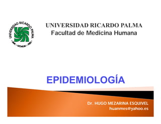 Dr. HUGO MEZARINA ESQUIVEL
huanmes@yahoo.es
EPIDEMIOLOGÍAEPIDEMIOLOGÍA
UNIVERSIDAD RICARDO PALMA
Facultad de Medicina Humana
 
