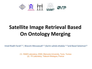 Satellite Image Retrieval Based
On Ontology Merging
Imed Riadh Farah(1,2)
, Wassim Messaoudi(1,2)
,Karim saheb ettabâa (1,2)
and Basel Solaiman(2)
(1) RIADI Laboratory, ENSI, Manouba University, Tunis, Tunisia
(2) ITI Laboratory, Telecom Bretagne, France
 