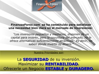 FinanzasForex.com  se ha constituido para satisfacer una necesidad bien clara en el mercado de inversiones:  “ Los inverso...