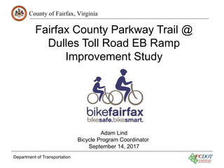 County of Fairfax, Virginia
Department of Transportation
Fairfax County Parkway Trail @
Dulles Toll Road EB Ramp
Improvement Study
Adam Lind
Bicycle Program Coordinator
September 14, 2017
 