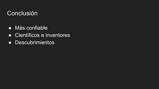 Conclusión
● Más confiable
● Científicos e inventores
● Descubrimientos
 