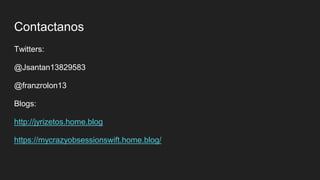 Contactanos
Twitters:
@Jsantan13829583
@franzrolon13
Blogs:
http://jyrizetos.home.blog
https://mycrazyobsessionswift.home.blog/
 