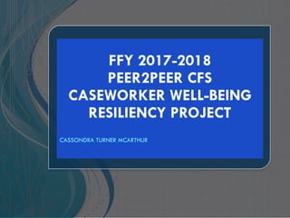 FFY 2017-2018
PEER2PEER CFS
CASEWORKER WELL-BEING
RESILIENCY PROJECT
CASSONDRA TURNER MCARTHUR
 
