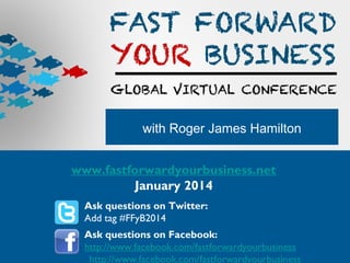 with Roger James Hamilton
www.fastforwardyourbusiness.net
January 2014
Ask questions on Twitter:
Add tag #FFyB2014
Ask questions on Facebook:
http://www.facebook.com/fastforwardyourbusiness
http://www.facebook.com/fastforwardyourbusiness

 
