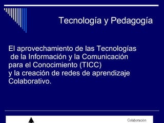   Tecnología y Pedagogía El aprovechamiento de las Tecnologías de la Información y la Comunicación  para el Conocimiento (TICC)  y la creación de redes de aprendizaje  Colaborativo. 