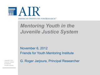 Mentoring Youth in the
                       Juvenile Justice System


                       November 6, 2012
                       Friends for Youth Mentoring Institute
Copyright © 2012
American Institutes    G. Roger Jarjoura, Principal Researcher
for Research.
All rights reserved.
 