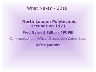What Next? - 2010 North London Polytechnic  Occupation 1971 Fred Garnett Editor of FUSE! Communications Officer Occupation Committee  @fredgarnett 