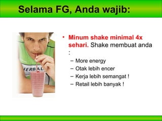 Selama FG, Anda wajib: Minum shake minimal 4x sehari.  Shake membuat anda : More energy Otak lebih encer Kerja lebih semangat ! Retail lebih banyak ! 