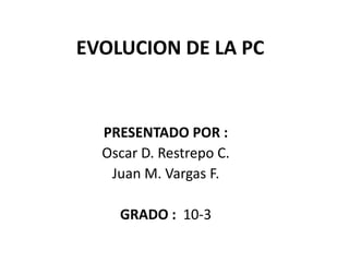 EVOLUCION DE LA PC


  PRESENTADO POR :
  Oscar D. Restrepo C.
   Juan M. Vargas F.

    GRADO : 10-3
 