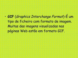 GIF  ( Graphics Interchange Format )-É um tipo de ficheiro com formato de imagem. Muitas das imagens visualizadas nas páginas Web estão em formato GIF. 