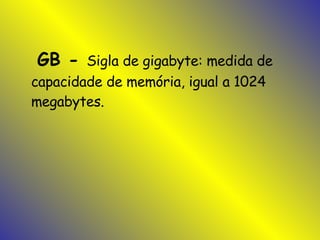 GB -  Sigla de gigabyte: medida de capacidade de memória, igual a 1024 megabytes.  
