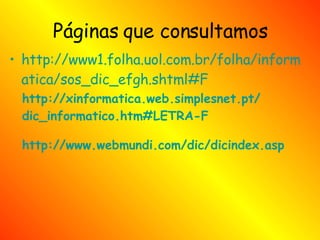 Páginas que consultamos http://www1.folha.uol.com.br/folha/informatica/sos_dic_efgh.shtml#F http://xinformatica.web.simplesnet.pt/ dic_informatico.htm#LETRA-F http://www.webmundi.com/dic/dicindex.asp 