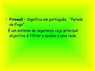 Firewall  – Significa em português,  “Parede  de Fogo” . É um sistema de segurança cujo principal objectivo é filtrar o acesso a uma rede. 