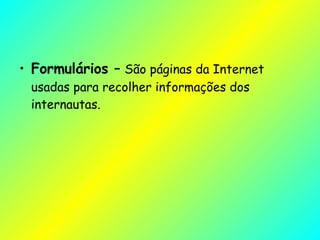 Formulários  –  São páginas da Internet usadas para recolher informações dos internautas.  