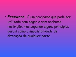 Freeware  – É um programa que pode ser utilizado sem pagar e sem nenhuma restrição, mas segundo alguns princípios gerais como a impossibilidade de alteração de qualquer parte.  