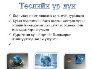  Баримтад киног ашиглаж арга зүйд суралцсан
 Бусад мэргэжлийн багш нартай хамтран хүний
эрхийн боловсролыг дээшлүүлэх боломж буйг
олж харж хэрэгжүүлсэн
 Сурагчдын хүний эрхийг боловсорыг
дээшлүүлэхэд дөхөм үзүүлсэн

 