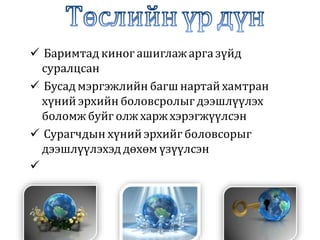  Баримтад киног ашиглажарга зүйд
суралцсан
 Бусад мэргэжлийн багш нартай хамтран
хүний эрхийн боловсролыг дээшлүүлэх
боломж буйг олж харжхэрэгжүүлсэн
 Сурагчдын хүний эрхийг боловсорыг
дээшлүүлэхэд дөхөм үзүүлсэн

 