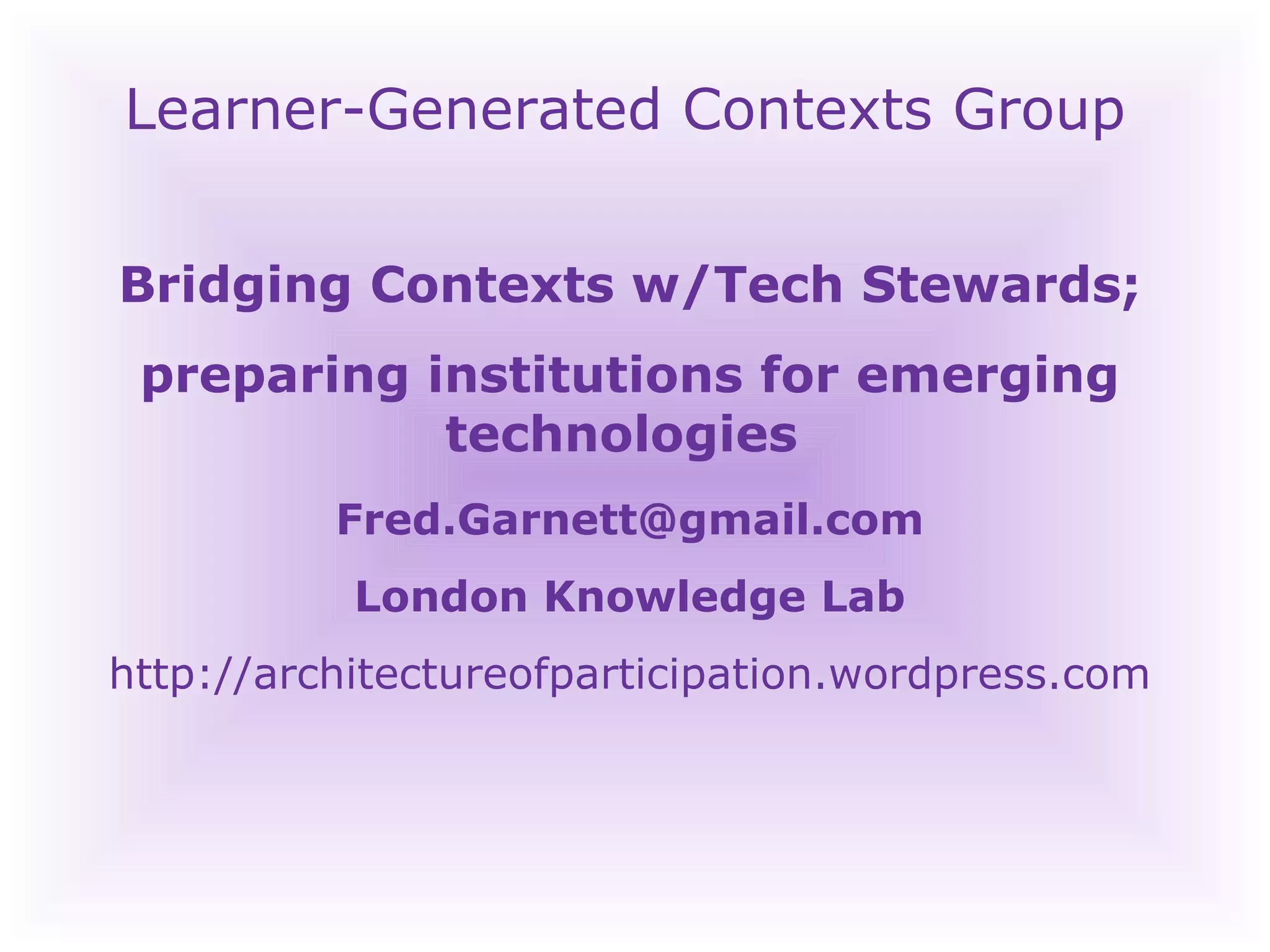 Learner-Generated Contexts Group Bridging Contexts w/Tech Stewards; preparing institutions for emerging technologies  [email_address] London Knowledge Lab http://architectureofparticipation.wordpress.com 