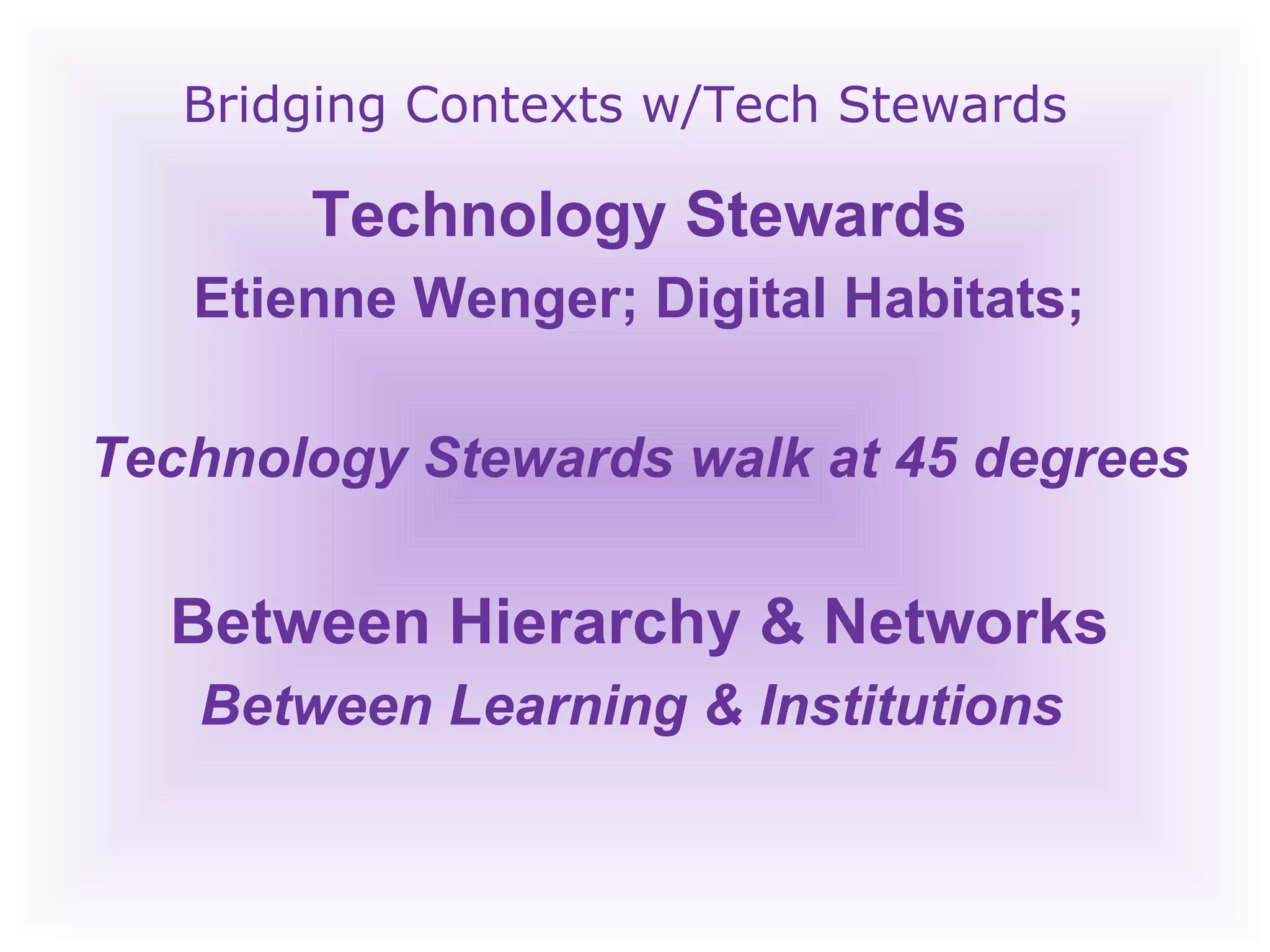 Bridging Contexts w/Tech Stewards Technology Stewards Etienne Wenger; Digital Habitats; Technology Stewards walk at 45 degrees Between Hierarchy & Networks Between Learning & Institutions  