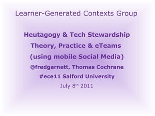 Learner-Generated Contexts Group Heutagogy & Tech Stewardship Theory, Practice & eTeams  (using mobile Social Media) @fredgarnett, Thomas Cochrane #ece11 Salford University July 8 th  2011‏ 