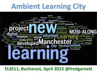Ambient Learning City
ELSE11, Bucharest, April 2015 @fredgarnett
Bilbao Bordeaux Lewisham Lisboa Pula
 