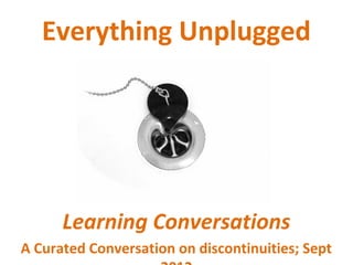 Everything Unplugged




      Learning Conversations
A Curated Conversation on discontinuities; Sept
 