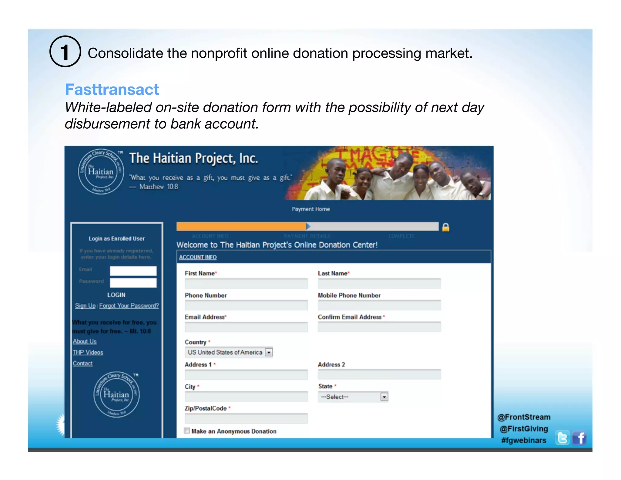 1   Consolidate the nonproﬁt online donation processing market.

Fasttransact
White-labeled on-site donation form with the possibility of next day
disbursement to bank account.	
  
 