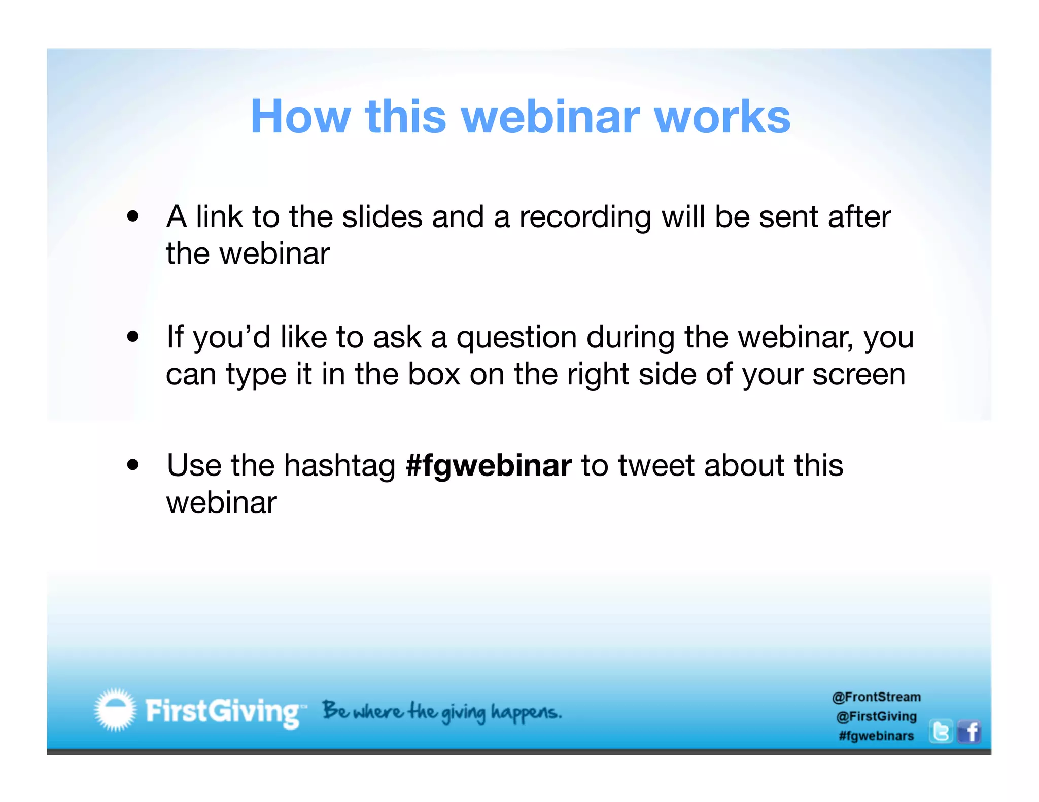 How this webinar works

•  A link to the slides and a recording will be sent after
   the webinar
   
•  If you’d like to ask a question during the webinar, you
   can type it in the box on the right side of your screen

•  Use the hashtag #fgwebinar to tweet about this
   webinar
 