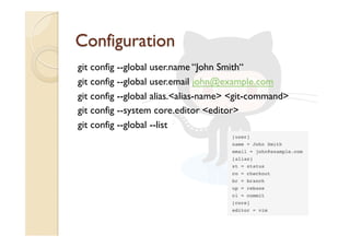 git config --global user.name “John Smith“
git config --global user.email john@example.com
git config --global alias.<alias-name> <git-command>
git config --system core.editor <editor>
git config --global --list
 