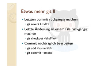  Letzten commit rückgängig machen
◦  git revert HEAD
  Letzte Änderung an einem File rückgängig
machen
◦  git checkout <theFile>
  Commit nachträglich bearbeiten
◦  git add <someFile>
◦  git commit –amend
 