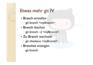   Branch erstellen
◦  git branch <myBranch>
  Branch löschen
◦  git branch –d <myBranch>
  Zu Branch wechseln
◦  git checkout <myBranch>
  Branches anzeigen
◦  git branch
 