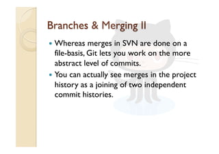   Whereas merges in SVN are done on a
file-basis, Git lets you work on the more
abstract level of commits.
  You can actually see merges in the project
history as a joining of two independent
commit histories.
 