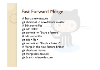 # Start a new feature
git checkout -b new-feature master
# Edit some files
git add <file>
git commit -m "Start a feature“
# Edit some files
git add <file>
git commit -m "Finish a feature“
# Merge in the new-feature branch
git checkout master
git merge new-feature
git branch -d new-feature
 