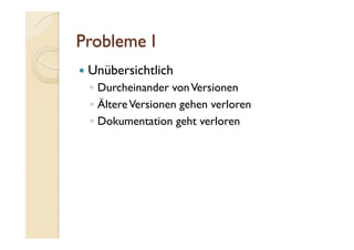   Unübersichtlich
◦  Durcheinander vonVersionen
◦  ÄltereVersionen gehen verloren
◦  Dokumentation geht verloren
 