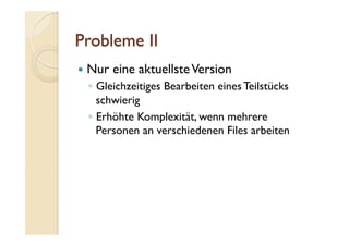  Nur eine aktuellsteVersion
◦  Gleichzeitiges Bearbeiten eines Teilstücks
schwierig
◦  Erhöhte Komplexität, wenn mehrere
Personen an verschiedenen Files arbeiten
 