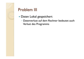   Daten Lokal gespeichert
◦  Datenverlust auf dem Rechner bedeutet auch
Verlust des Programms
 