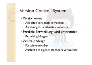   Versionierung
◦  Alle altenVersionen vorhanden
◦  Änderungen sichtbar/kommentiert
  Parallele Entwicklung wird unterstützt
◦  Branching/Merging
  Zentrale Ablage
◦  Für alle erreichbar
◦  Absturz des eigenen Rechners verkraftbar
 