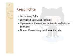   Entstehung 2005
  Entwickelt von Linus Torvalds
  Opensource Alternative zu damals verfügbarer
Software
  Einsatz: Entwicklung des Linux Kernels
 