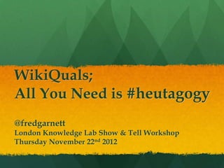 WikiQuals;
All You Need is #heutagogy
@fredgarnett
First Annual Report
Thursday November 22nd 2012
 