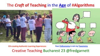 The Craft of Teaching in the Age of #Algorithms
Creative Teaching Bucharest 23 @fredgarnett
CO-creating Authentic Learning Experiences Your Folksonomy is not my Taxonomy
 