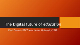 Fred Garnett DTCE Manchester University 2018
The Digital future of education
 