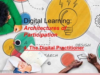 Digital Learning:
Architectures of
Participation
4. The Digital Practitioner
 