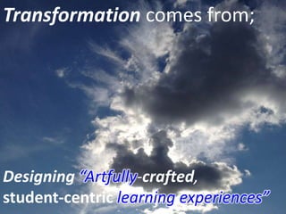 Transformation comes from;
Designing “Artfully-crafted,
student-centric learning experiences”
 