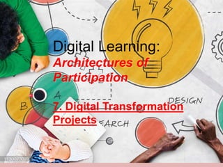 Digital Learning:
Architectures of
Participation
7. Digital Transformation
Projects
 