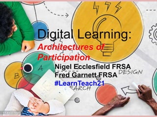 Digital Learning:
Architectures of
Participation
Nigel Ecclesfield FRSA
Fred Garnett FRSA
#LearnTeach21
 