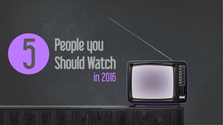 5 People you
Should Watch
in 2016
 