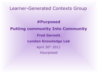 Learner-Generated Contexts Group #Purposed Putting community Into Community Fred Garnett London Knowledge Lab April 30 th  2011‏ #purposed 